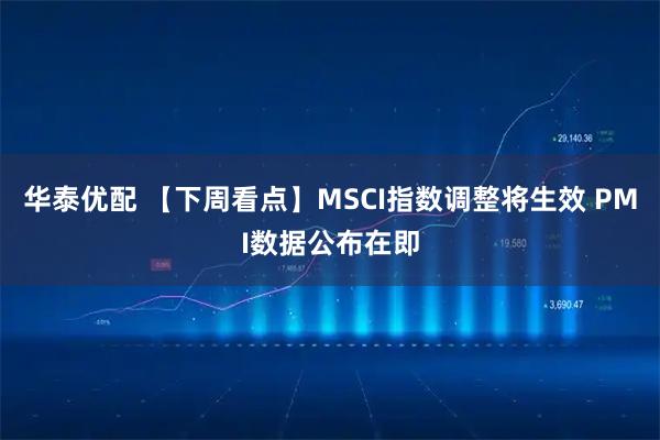 华泰优配 【下周看点】MSCI指数调整将生效 PMI数据公布在即