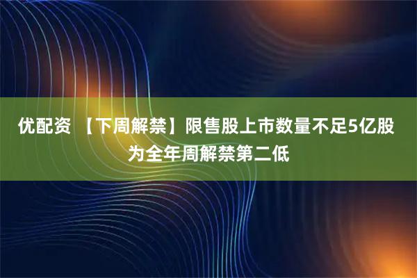 优配资 【下周解禁】限售股上市数量不足5亿股 为全年周解禁第二低