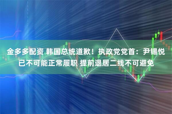 金多多配资 韩国总统道歉！执政党党首：尹锡悦已不可能正常履职 提前退居二线不可避免