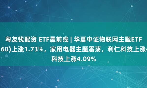 粤友钱配资 ETF最前线 | 华夏中证物联网主题ETF(516260)上涨1.73%，家用电器主题震荡，利仁科技上涨4.09%