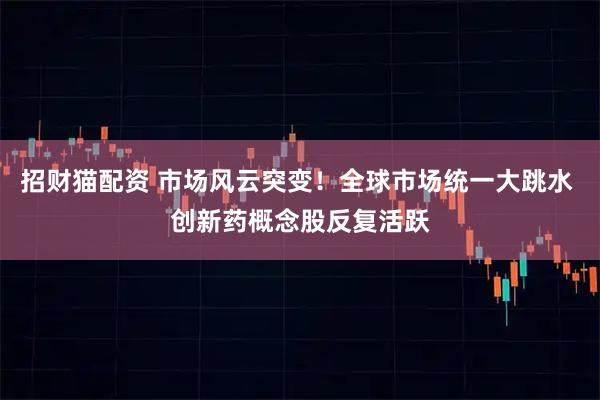 招财猫配资 市场风云突变！全球市场统一大跳水 创新药概念股反复活跃