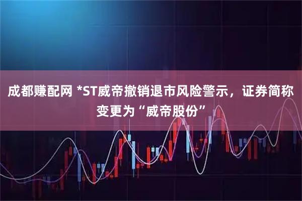 成都赚配网 *ST威帝撤销退市风险警示，证券简称变更为“威帝股份”