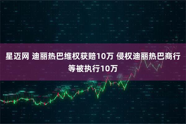 星迈网 迪丽热巴维权获赔10万 侵权迪丽热巴商行等被执行10万