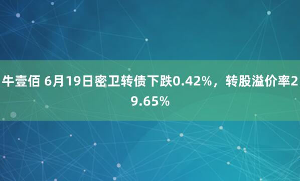 牛壹佰 6月19日密卫转债下跌0.42%，转股溢价率29.65%