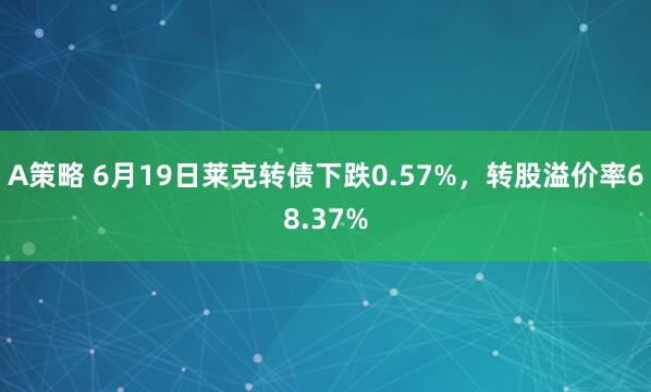 A策略 6月19日莱克转债下跌0.57%，转股溢价率68.37%