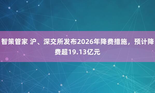 智策管家 沪、深交所发布2026年降费措施，预计降费超19.13亿元