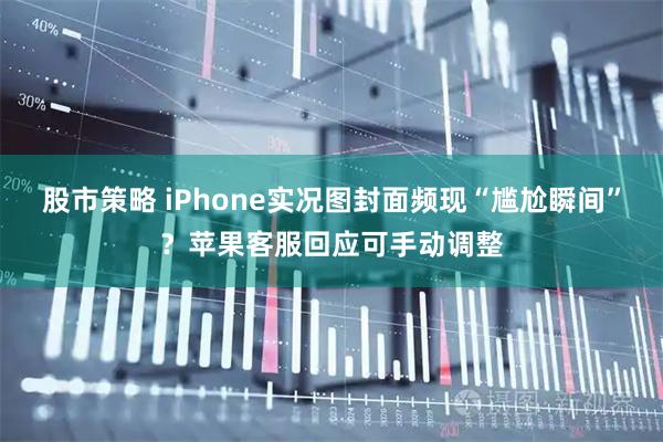 股市策略 iPhone实况图封面频现“尴尬瞬间”？苹果客服回应可手动调整