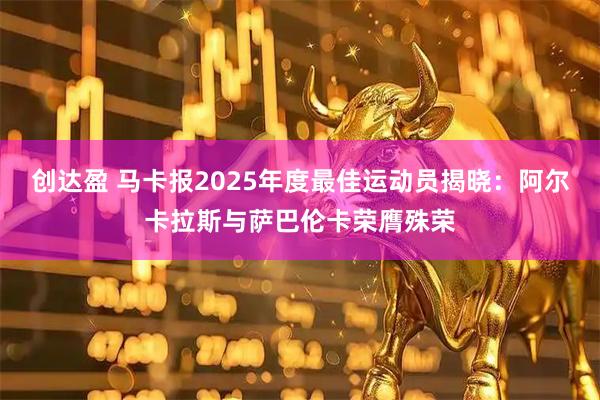 创达盈 马卡报2025年度最佳运动员揭晓:阿尔卡拉斯与萨巴伦卡荣膺殊荣