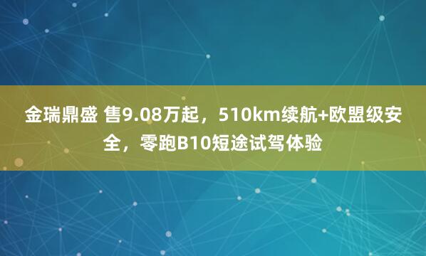 金瑞鼎盛 售9.08万起，510km续航+欧盟级安全，零跑B10短途试驾体验