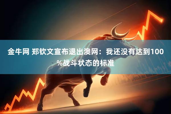 金牛网 郑钦文宣布退出澳网：我还没有达到100%战斗状态的标准