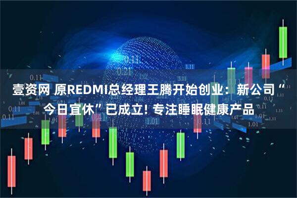 壹资网 原REDMI总经理王腾开始创业：新公司“今日宜休”已成立! 专注睡眠健康产品