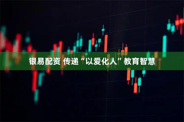 银易配资 传递“以爱化人”教育智慧