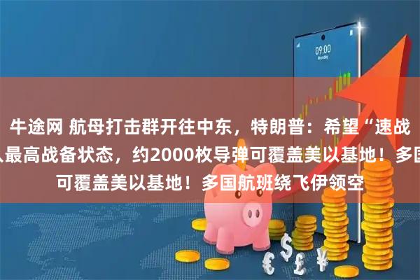 牛途网 航母打击群开往中东，特朗普：希望“速战速决”！伊朗进入最高战备状态，约2000枚导弹可覆盖美以基地！多国航班绕飞伊领空