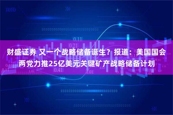 财盛证券 又一个战略储备诞生？报道：美国国会两党力推25亿美元关键矿产战略储备计划