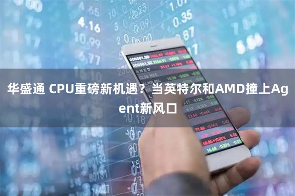 华盛通 CPU重磅新机遇？当英特尔和AMD撞上Agent新风口