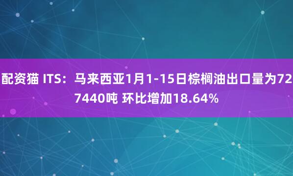 配资猫 ITS：马来西亚1月1-15日棕榈油出口量为727440吨 环比增加18.64%
