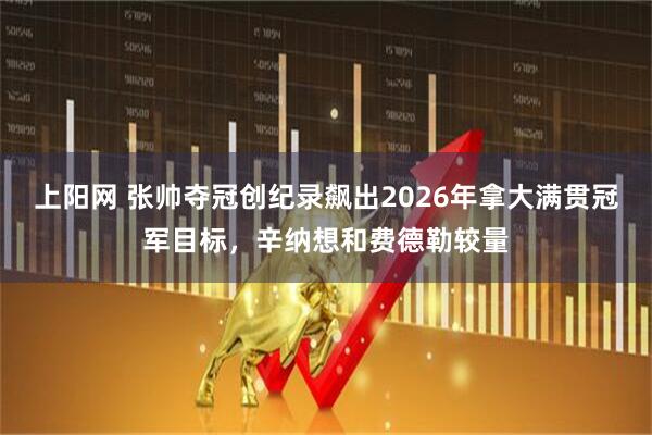 上阳网 张帅夺冠创纪录飙出2026年拿大满贯冠军目标，辛纳想和费德勒较量