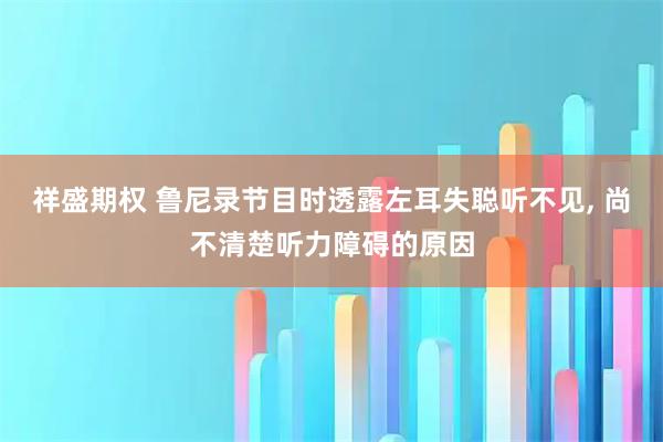 祥盛期权 鲁尼录节目时透露左耳失聪听不见, 尚不清楚听力障碍的原因