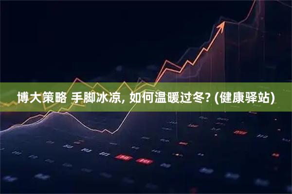 博大策略 手脚冰凉, 如何温暖过冬? (健康驿站)