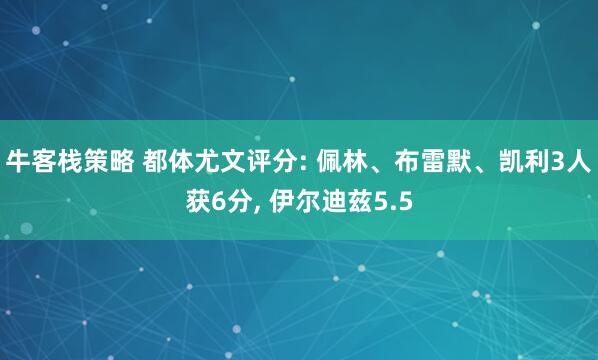 牛客栈策略 都体尤文评分: 佩林、布雷默、凯利3人获6分, 伊尔迪兹5.5
