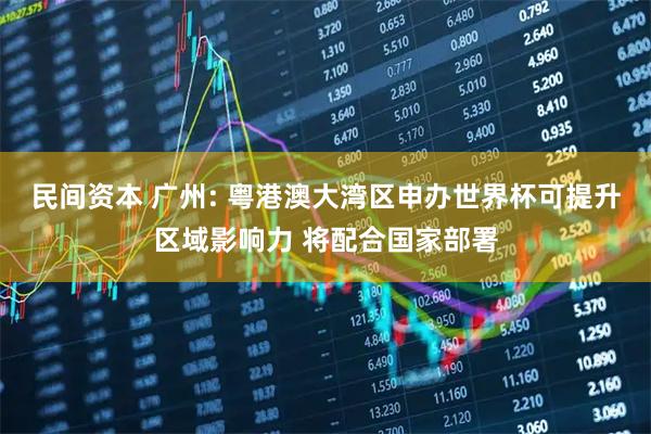 民间资本 广州: 粤港澳大湾区申办世界杯可提升区域影响力 将配合国家部署